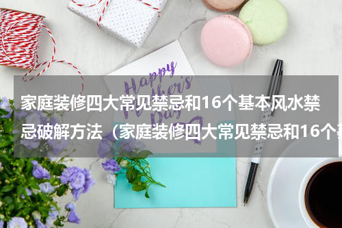家庭装修四大常见禁忌和16个基本风水禁忌破解方法（家庭装修四大常见禁忌和16个基本风水禁忌破解方法）