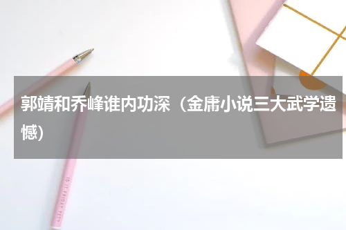 郭靖和乔峰谁内功深（金庸小说三大武学遗憾）