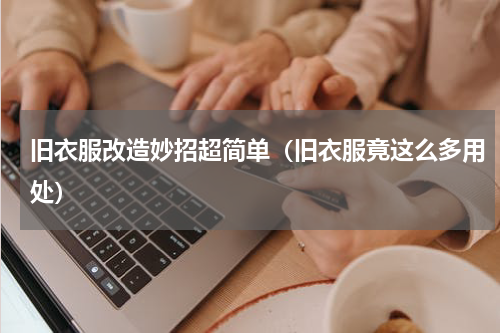 旧衣服改造妙招超简单（旧衣服竟这么多用处）