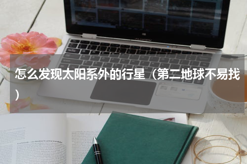 怎么发现太阳系外的行星（第二地球不易找）