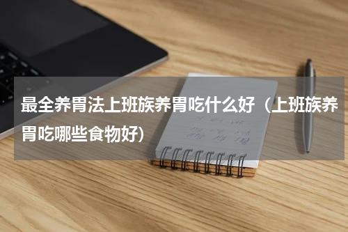 最全养胃法上班族养胃吃什么好（上班族养胃吃哪些食物好）