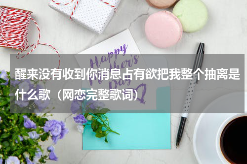 醒来没有收到你消息占有欲把我整个抽离是什么歌（网恋完整歌词）