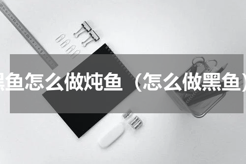 黑鱼怎么做炖鱼（怎么做黑鱼）