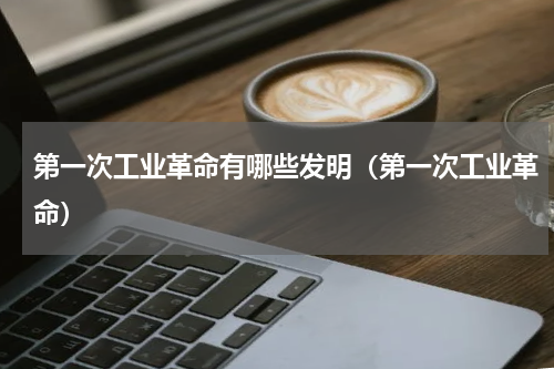 第一次工业革命有哪些发明（第一次工业革命）