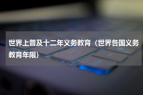 世界上普及十二年义务教育（世界各国义务教育年限）