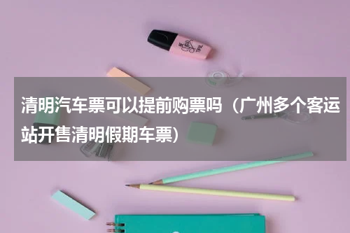 清明汽车票可以提前购票吗（广州多个客运站开售清明假期车票）