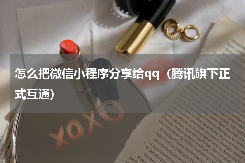 怎么把微信小程序分享给qq（腾讯旗下正式互通）