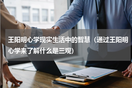 王阳明心学现实生活中的智慧（通过王阳明心学来了解什么是三观）