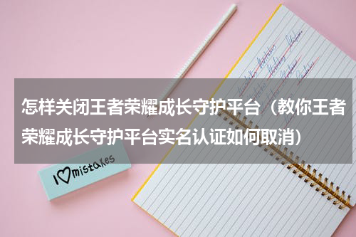 怎样关闭王者荣耀成长守护平台（教你王者荣耀成长守护平台实名认证如何取消）