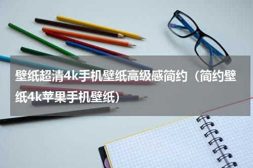 壁纸超清4k手机壁纸高级感简约（简约壁纸4k苹果手机壁纸）