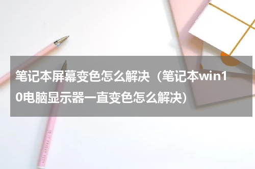 笔记本屏幕变色怎么解决（笔记本win10电脑显示器一直变色怎么解决）