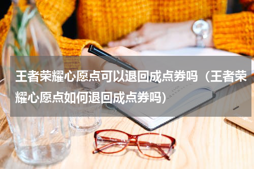 王者荣耀心愿点可以退回成点券吗（王者荣耀心愿点如何退回成点券吗）
