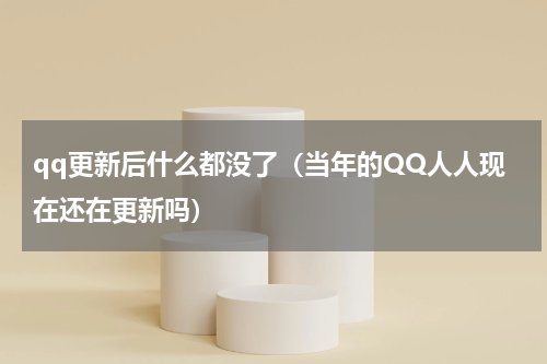 qq更新后什么都没了（当年的QQ人人现在还在更新吗）