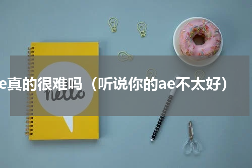 ae真的很难吗（听说你的ae不太好）