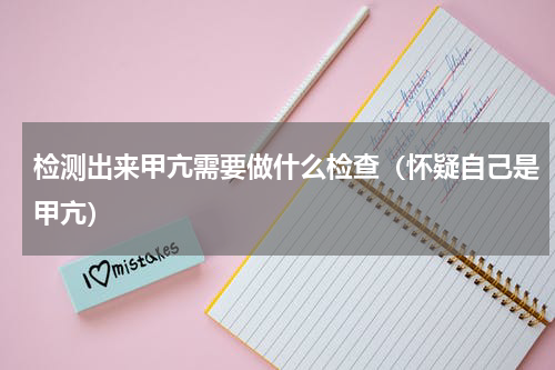 检测出来甲亢需要做什么检查（怀疑自己是甲亢）