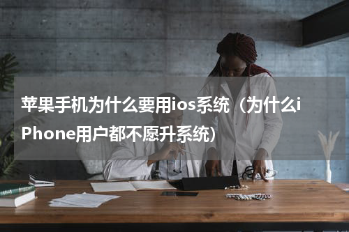 苹果手机为什么要用ios系统（为什么iPhone用户都不愿升系统）