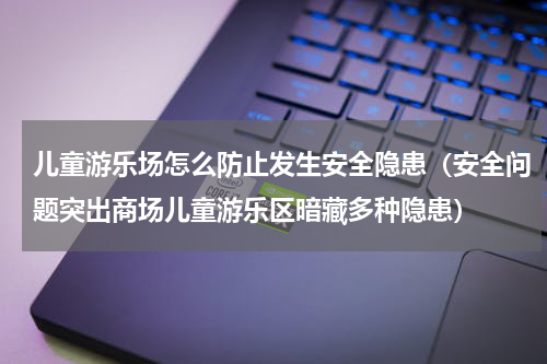 儿童游乐场怎么防止发生安全隐患（安全问题突出商场儿童游乐区暗藏多种隐患）