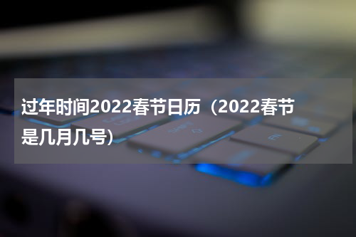 过年时间2022春节日历（2022春节是几月几号）