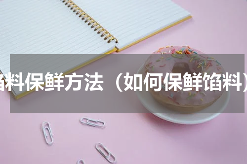 馅料保鲜方法（如何保鲜馅料）