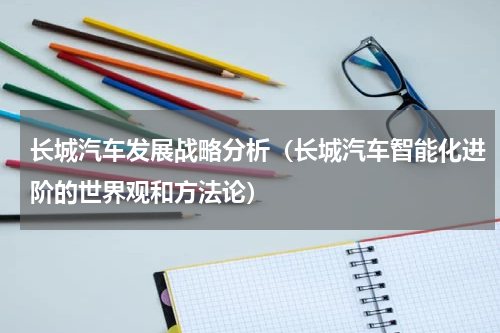 长城汽车发展战略分析（长城汽车智能化进阶的世界观和方法论）