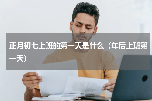 正月初七上班的第一天是什么（年后上班第一天）