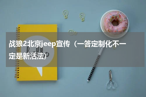 战狼2北京jeep宣传（一答定制化不一定是新活法）