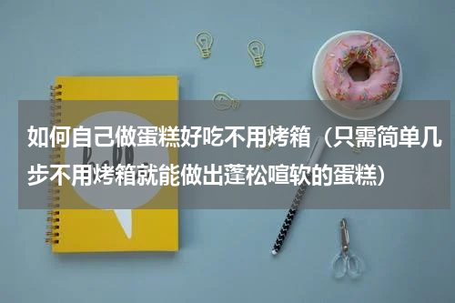 如何自己做蛋糕好吃不用烤箱（只需简单几步不用烤箱就能做出蓬松喧软的蛋糕）