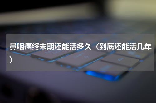 鼻咽癌终末期还能活多久（到底还能活几年）