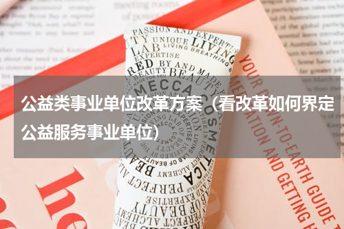 公益类事业单位改革方案（看改革如何界定公益服务事业单位）
