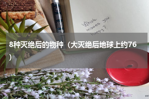 8种灭绝后的物种（大灭绝后地球上约76）