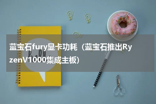 蓝宝石fury显卡功耗（蓝宝石推出RyzenV1000集成主板）