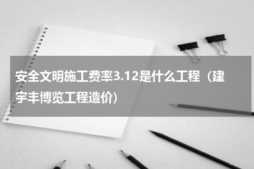 安全文明施工费率3.12是什么工程（建宇丰博览工程造价）