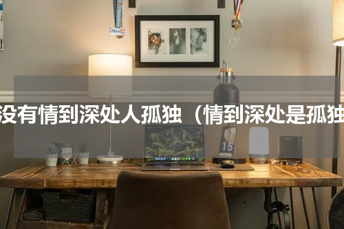 有没有情到深处人孤独（情到深处是孤独）