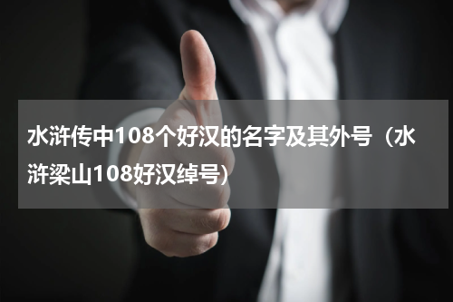 水浒传中108个好汉的名字及其外号（水浒梁山108好汉绰号）