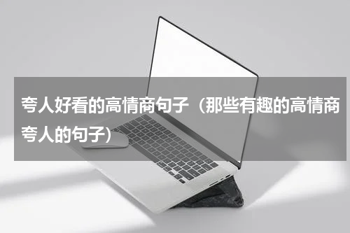 夸人好看的高情商句子（那些有趣的高情商夸人的句子）