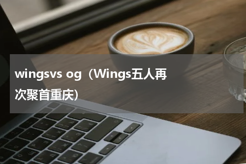 wingsvs og（Wings五人再次聚首重庆）