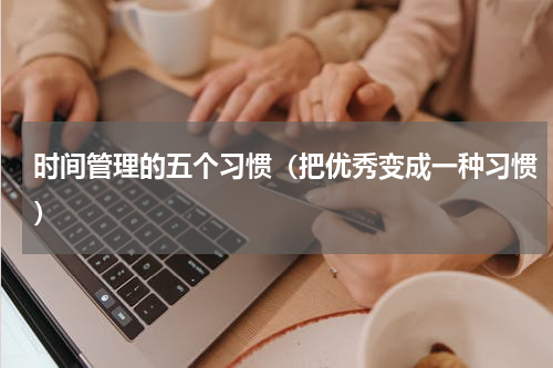 时间管理的五个习惯（把优秀变成一种习惯）