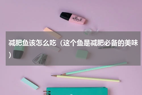 减肥鱼该怎么吃（这个鱼是减肥必备的美味）