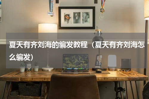 夏天有齐刘海的编发教程（夏天有齐刘海怎么编发）