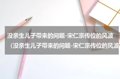 没亲生儿子带来的问题-宋仁宗传位的风波（没亲生儿子带来的问题-宋仁宗传位的风波）