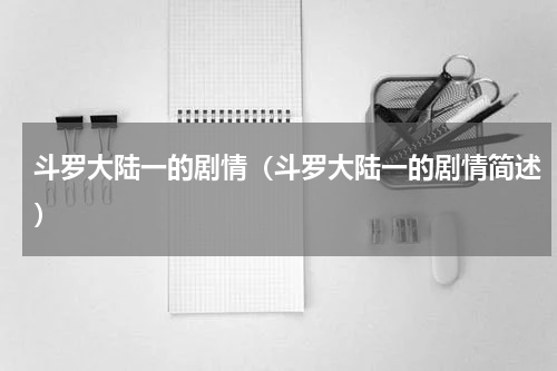 斗罗大陆一的剧情（斗罗大陆一的剧情简述）