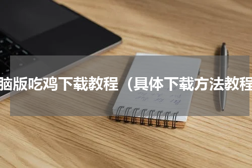 电脑版吃鸡下载教程（具体下载方法教程）