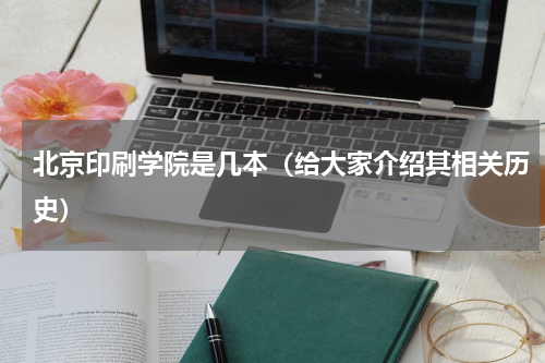 北京印刷学院是几本（给大家介绍其相关历史）