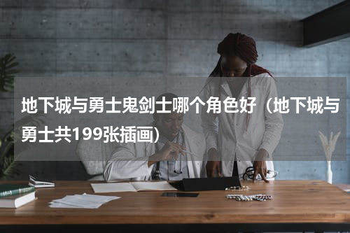 地下城与勇士鬼剑士哪个角色好（地下城与勇士共199张插画）