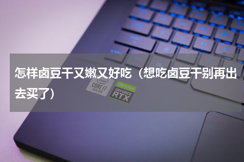 怎样卤豆干又嫩又好吃（想吃卤豆干别再出去买了）