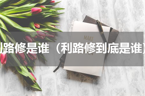 利路修是谁（利路修到底是谁）