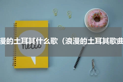 浪漫的土耳其什么歌（浪漫的土耳其歌曲）