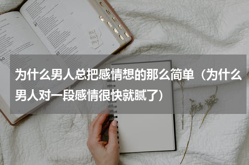 为什么男人总把感情想的那么简单（为什么男人对一段感情很快就腻了）