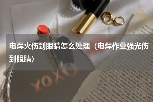 电焊火伤到眼睛怎么处理（电焊作业强光伤到眼睛）