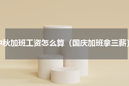 中秋加班工资怎么算（国庆加班拿三薪）